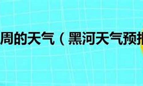 黑河一周的天气预报_黑河一周天气情况怎么样好不好