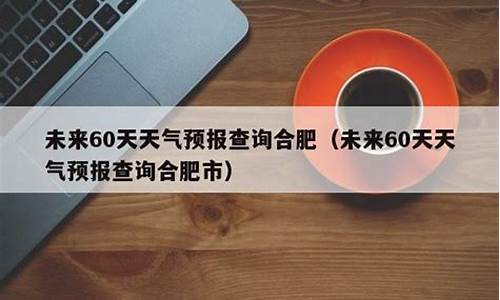 合肥6o天内天气预报_合肥未来60天天气预报情况